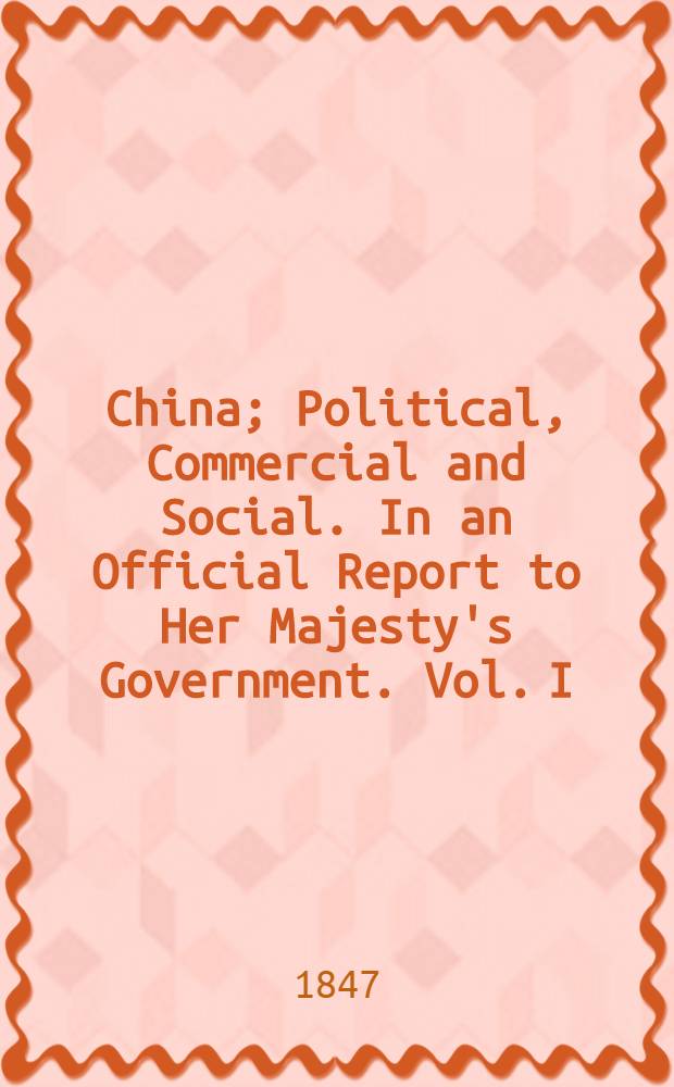 China; Political, Commercial and Social. In an Official Report to Her Majesty's Government. Vol. I : Vol. I