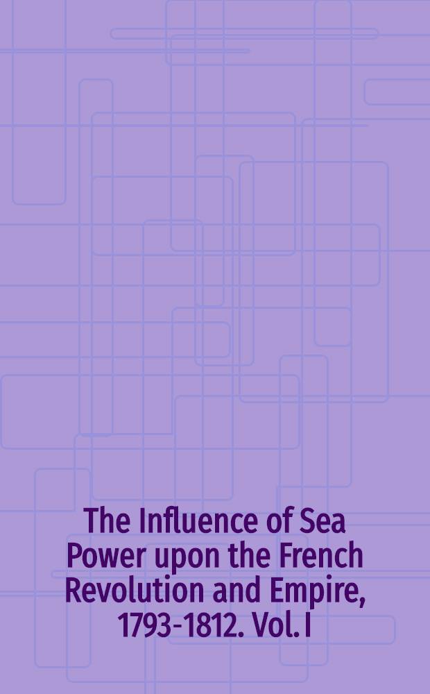 The Influence of Sea Power upon the French Revolution and Empire, 1793-1812. Vol. I : Vol. I
