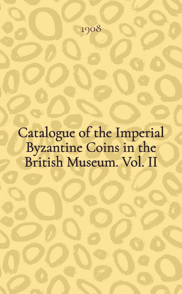 Catalogue of the Imperial Byzantine Coins in the British Museum. Vol. II : Vol. II
