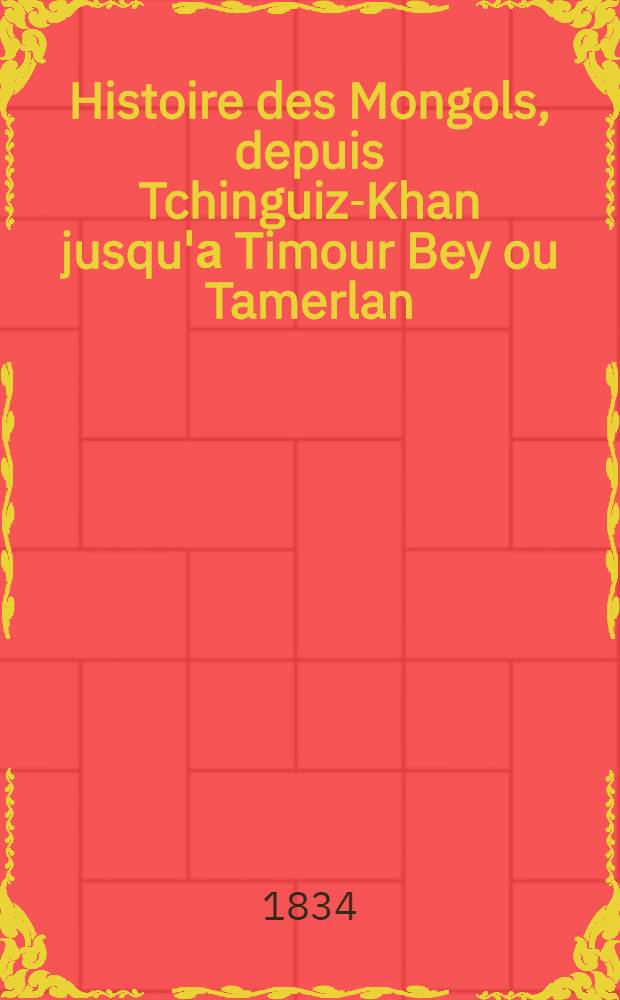 Histoire des Mongols, depuis Tchinguiz-Khan jusqu'а Timour Bey ou Tamerlan