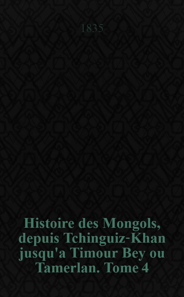 Histoire des Mongols, depuis Tchinguiz-Khan jusqu'а Timour Bey ou Tamerlan. Tome 4 : Tome 4