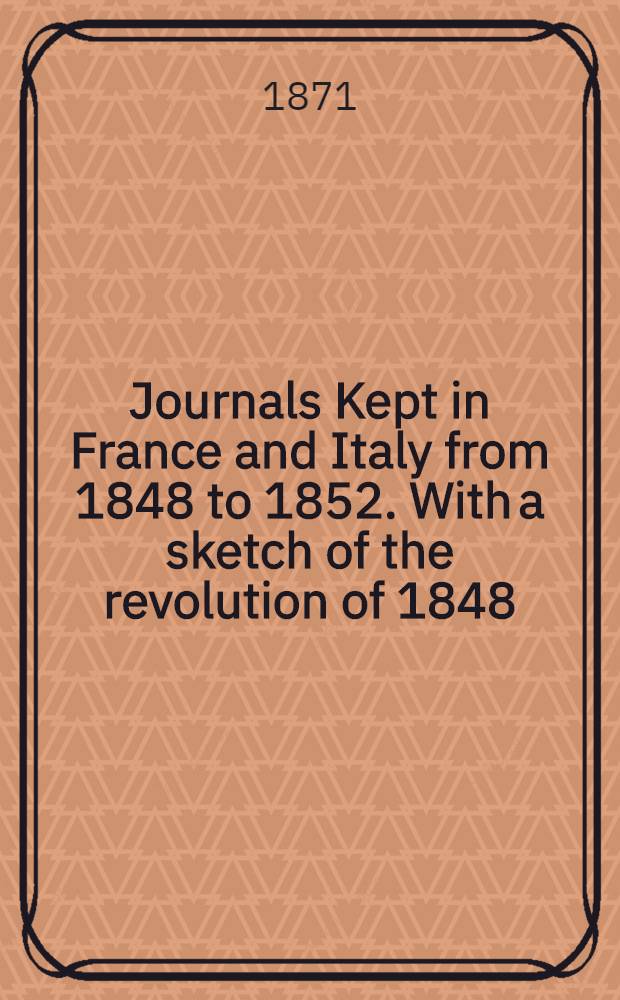 Journals Kept in France and Italy from 1848 to 1852. With a sketch of the revolution of 1848 : In two vol