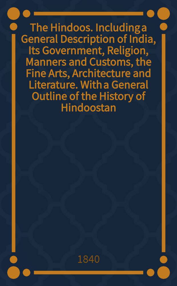 The Hindoos. Including a General Description of India, Its Government, Religion, Manners and Customs, the Fine Arts, Architecture and Literature. With a General Outline of the History of Hindoostan