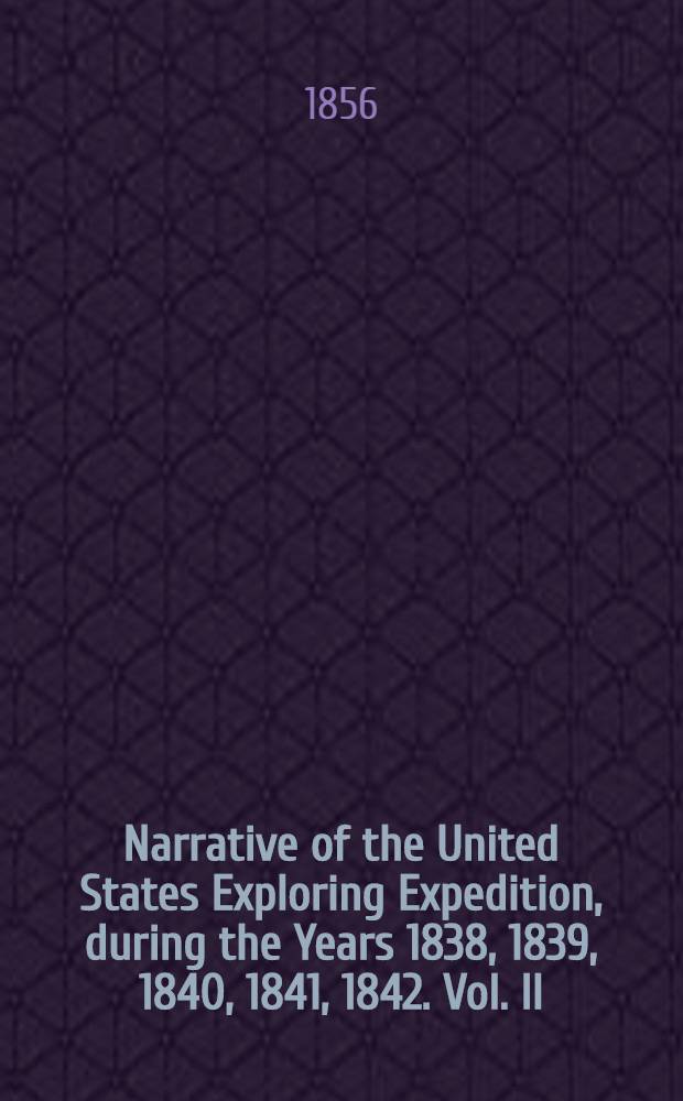 Narrative of the United States Exploring Expedition, during the Years 1838, 1839, 1840, 1841, 1842. Vol. II : Vol. II