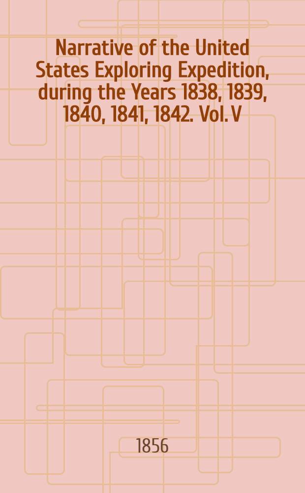 Narrative of the United States Exploring Expedition, during the Years 1838, 1839, 1840, 1841, 1842. Vol. V : Vol. V