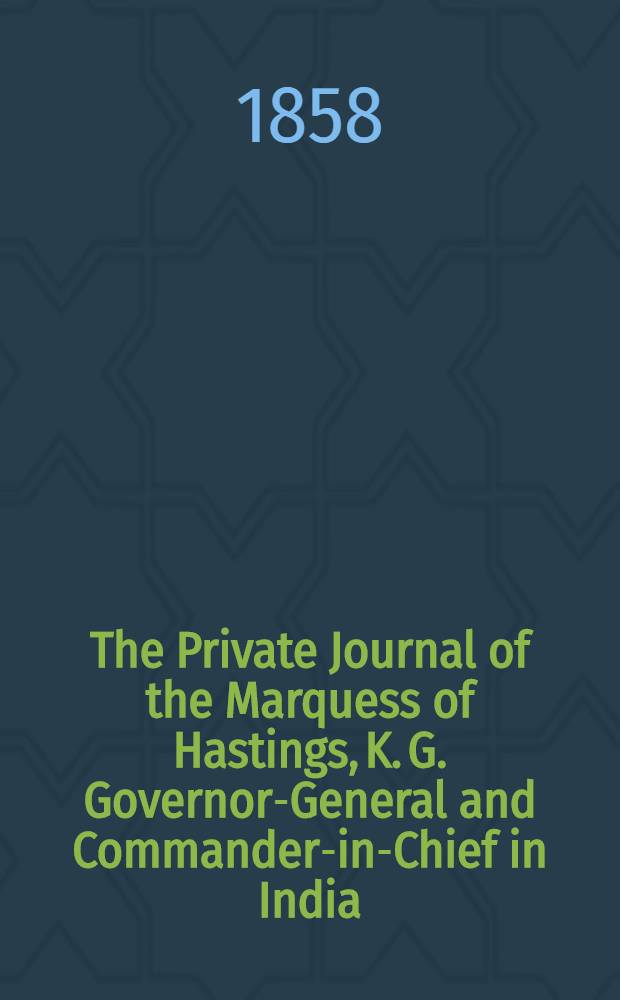The Private Journal of the Marquess of Hastings, K. G. Governor-General and Commander-in-Chief in India : In two vol