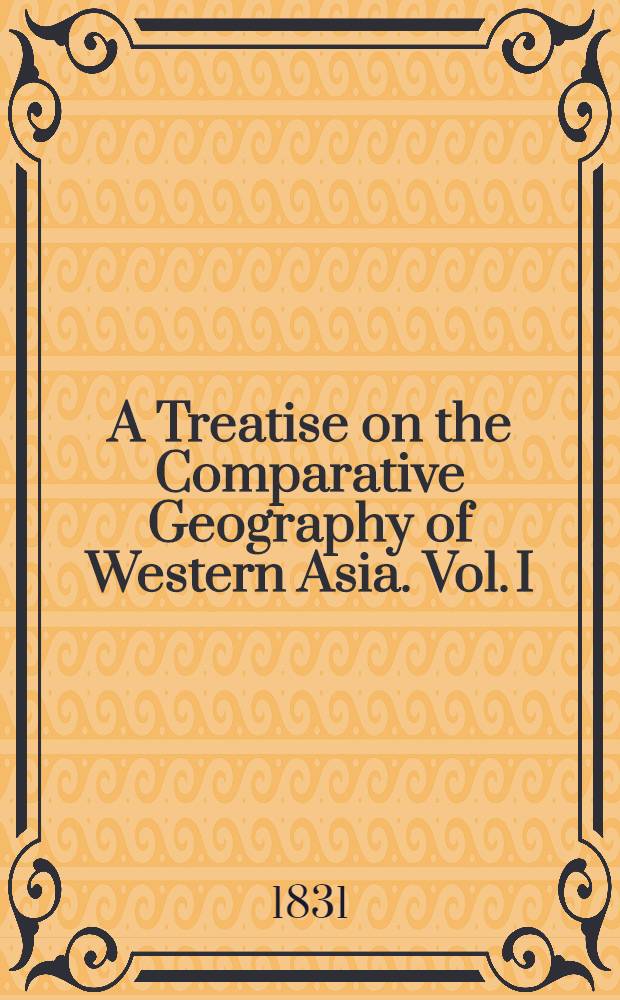 A Treatise on the Comparative Geography of Western Asia. Vol. I : Vol. I
