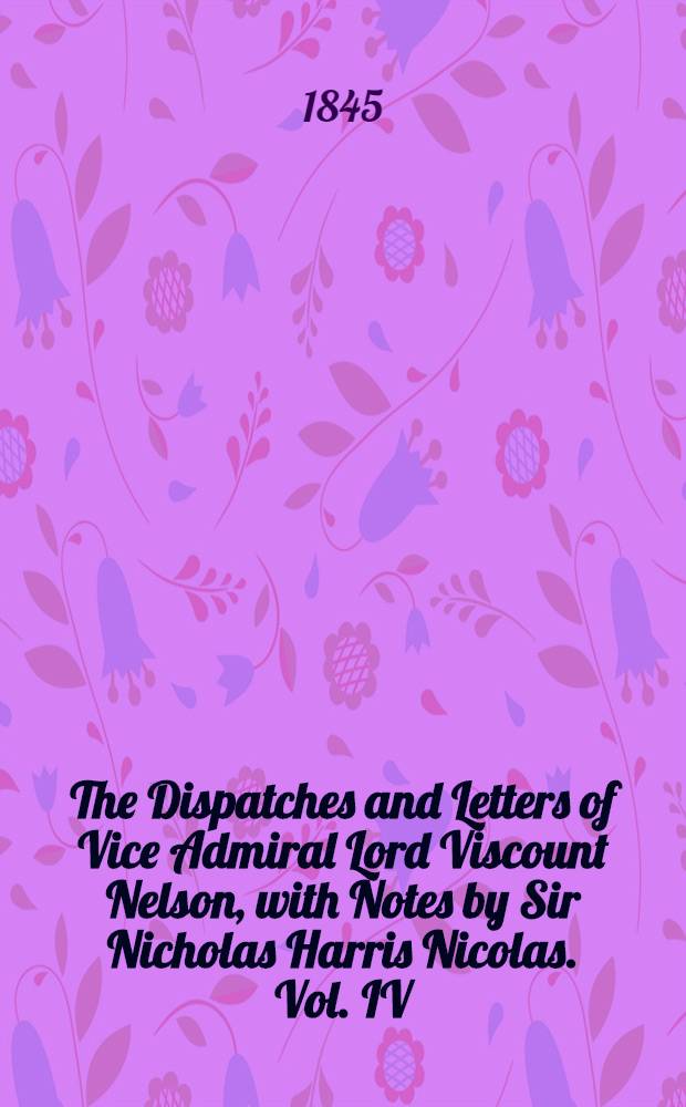 The Dispatches and Letters of Vice Admiral Lord Viscount Nelson, with Notes by Sir Nicholas Harris Nicolas. Vol. IV : September 1799 - December 1801
