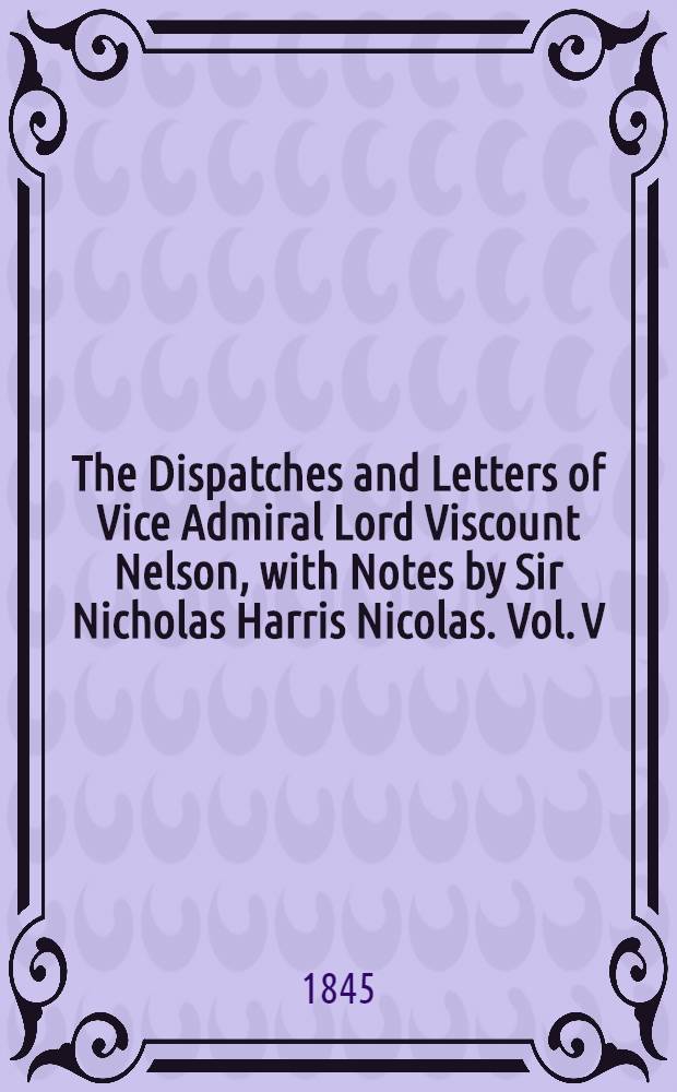 The Dispatches and Letters of Vice Admiral Lord Viscount Nelson, with Notes by Sir Nicholas Harris Nicolas. Vol. V : January 1802 - April 1804