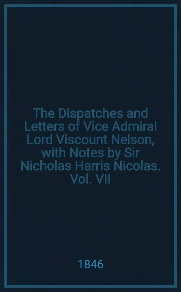 The Dispatches and Letters of Vice Admiral Lord Viscount Nelson, with Notes by Sir Nicholas Harris Nicolas. Vol. VII : August - October 1805
