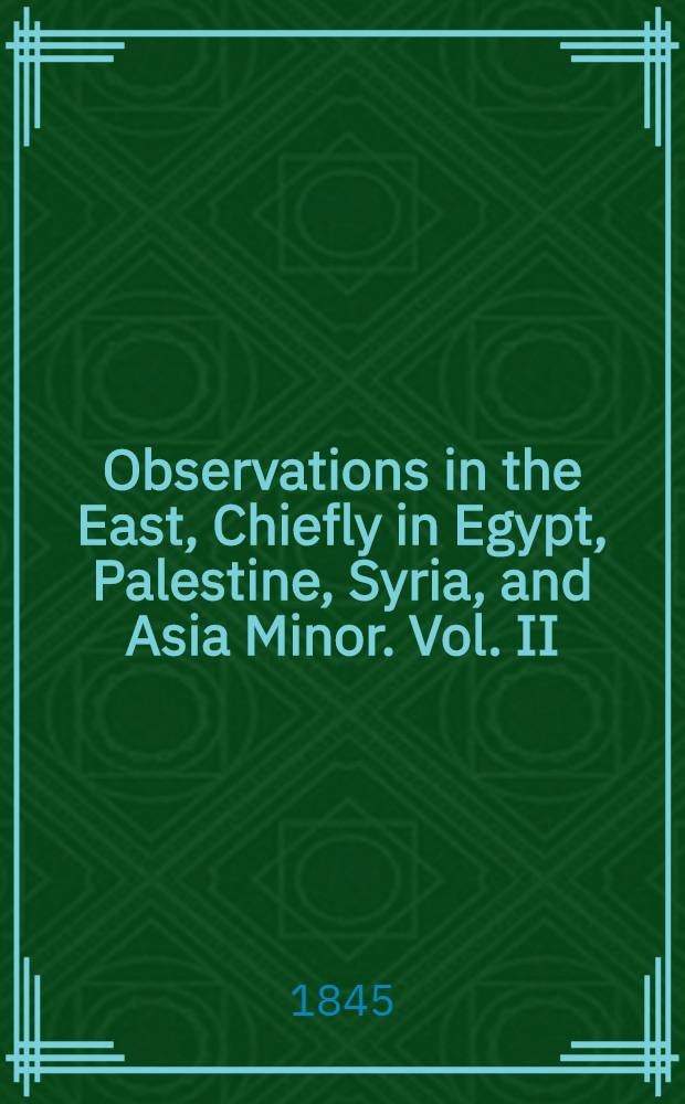 Observations in the East, Chiefly in Egypt, Palestine, Syria, and Asia Minor. Vol. II : Vol. II