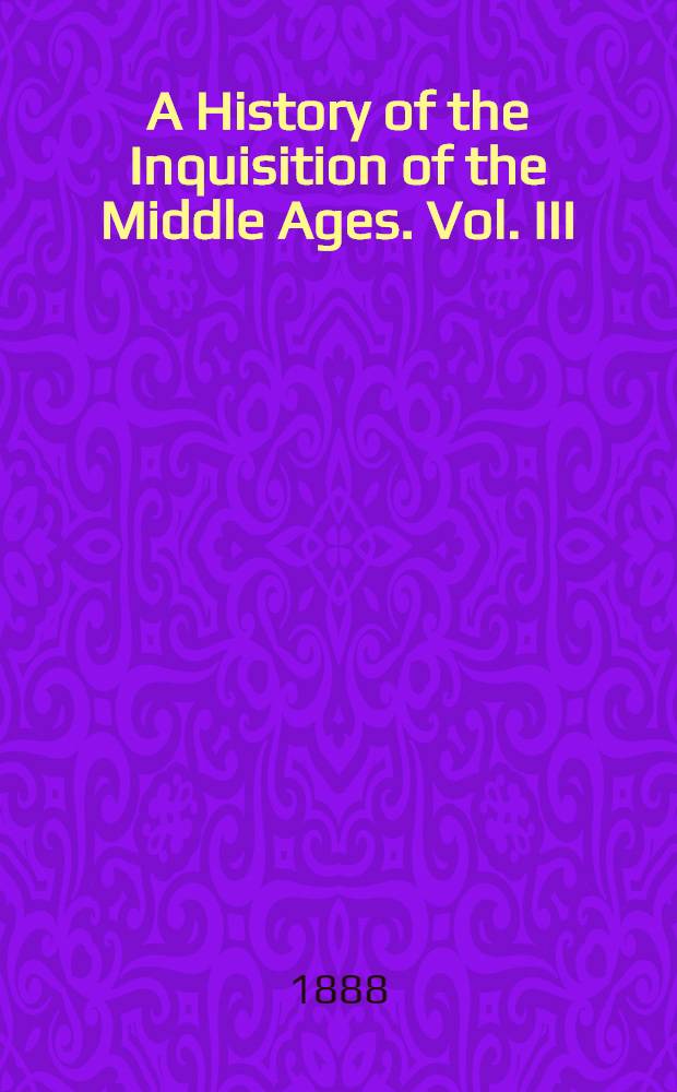 A History of the Inquisition of the Middle Ages. Vol. III : Vol. III
