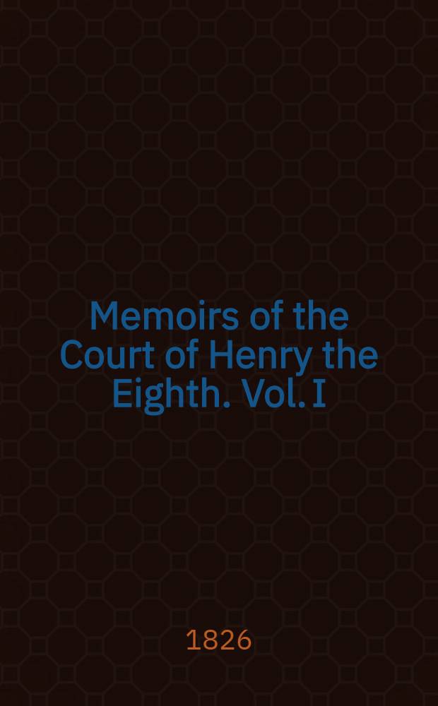 Memoirs of the Court of Henry the Eighth. Vol. I : Vol. I
