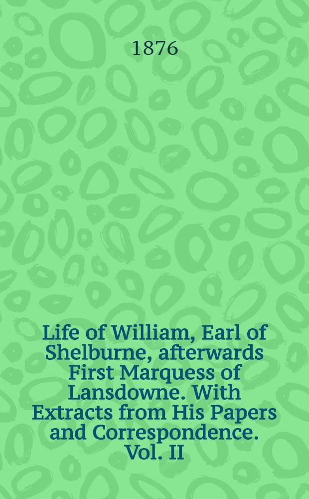 Life of William, Earl of Shelburne, afterwards First Marquess of Lansdowne. With Extracts from His Papers and Correspondence. Vol. II : 1766-1776