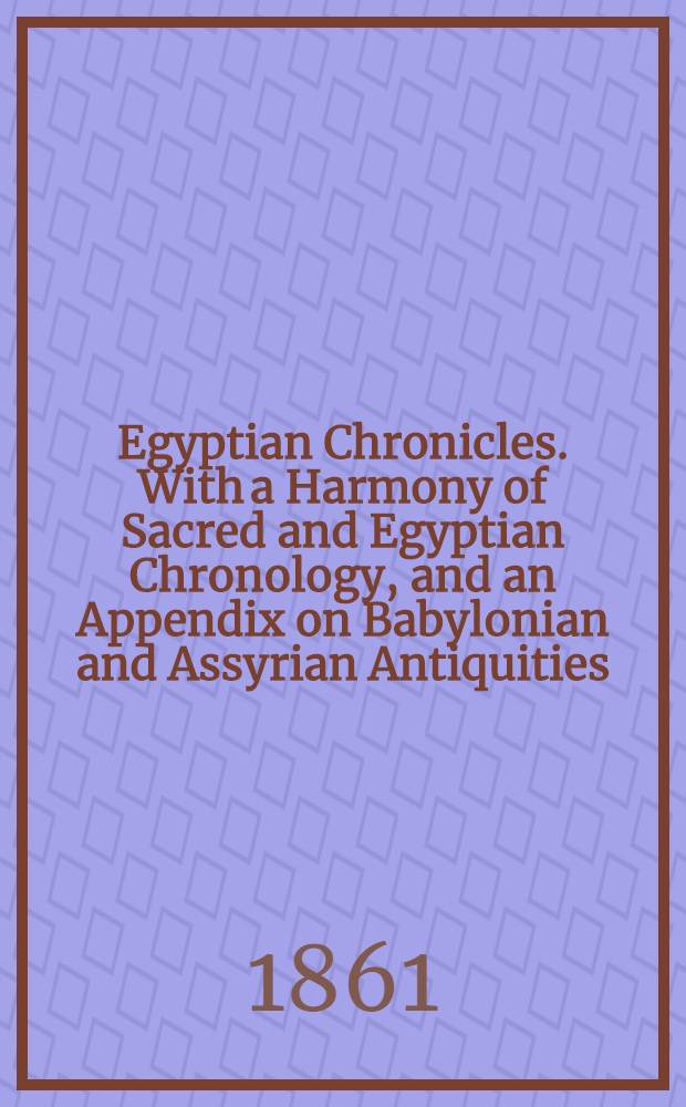 Egyptian Chronicles. With a Harmony of Sacred and Egyptian Chronology, and an Appendix on Babylonian and Assyrian Antiquities : In two vol