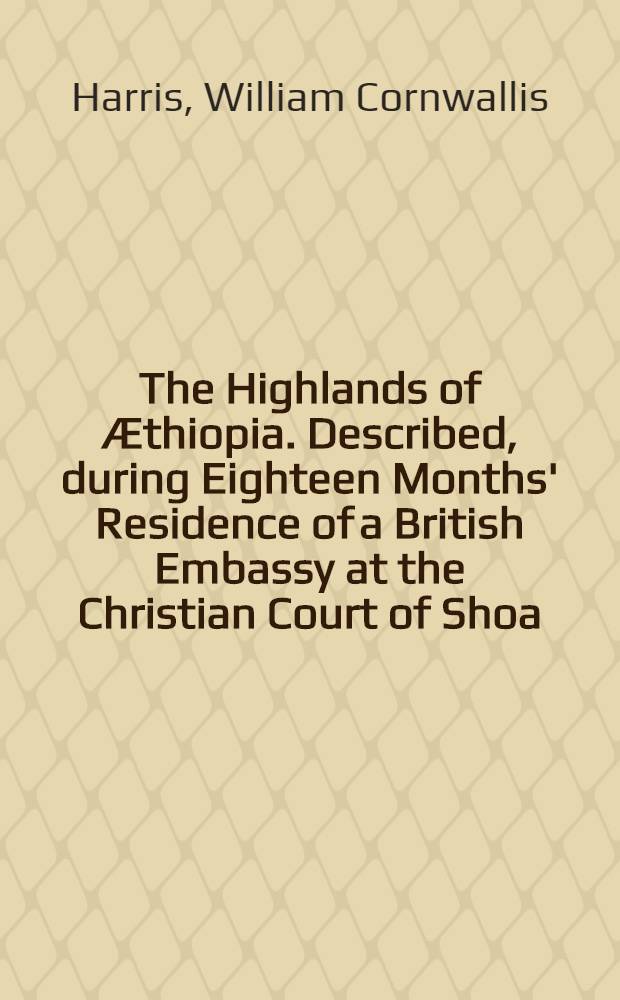 The Highlands of Æthiopia. Described, during Eighteen Months' Residence of a British Embassy at the Christian Court of Shoa : In three vol