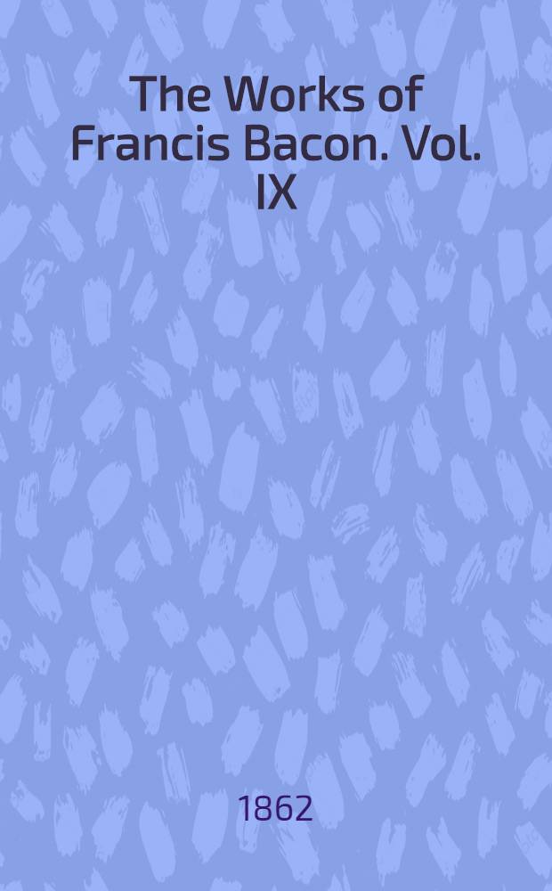 The Works of Francis Bacon. Vol. IX : The Letters and the Life