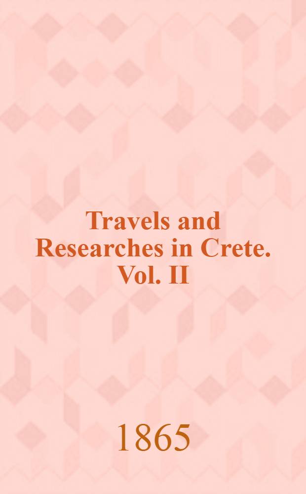 Travels and Researches in Crete. Vol. II : Vol. II