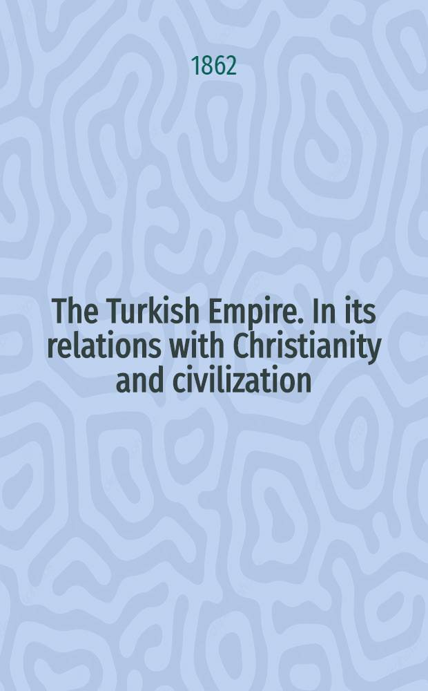 The Turkish Empire. In its relations with Christianity and civilization : In two vol.