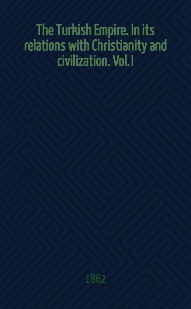 The Turkish Empire. In its relations with Christianity and civilization. Vol. I : Vol. I