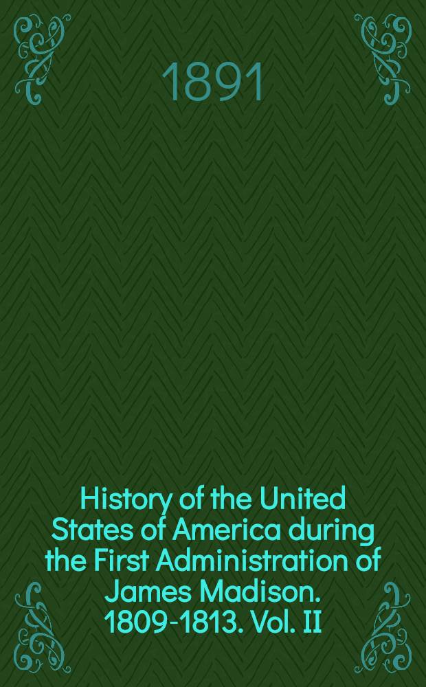 History of the United States of America during the First Administration of James Madison. 1809-1813. Vol. II : Vol. II