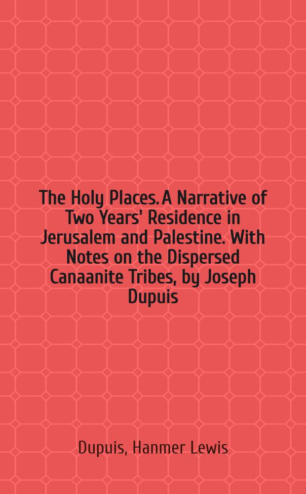 The Holy Places. A Narrative of Two Years' Residence in Jerusalem and Palestine. With Notes on the Dispersed Canaanite Tribes, by Joseph Dupuis : In two vol