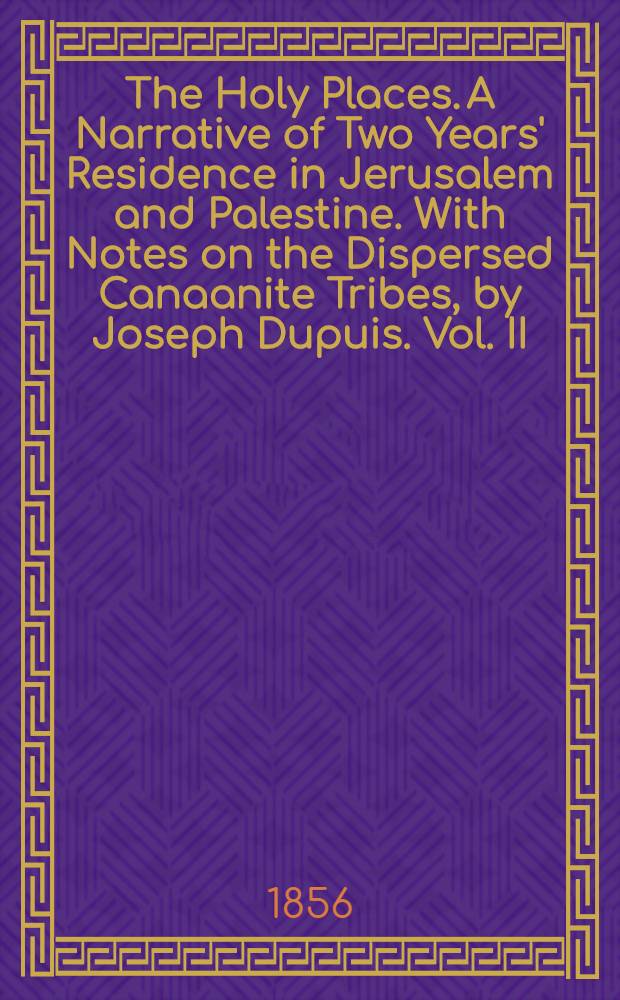 The Holy Places. A Narrative of Two Years' Residence in Jerusalem and Palestine. With Notes on the Dispersed Canaanite Tribes, by Joseph Dupuis. Vol. II : Vol. II