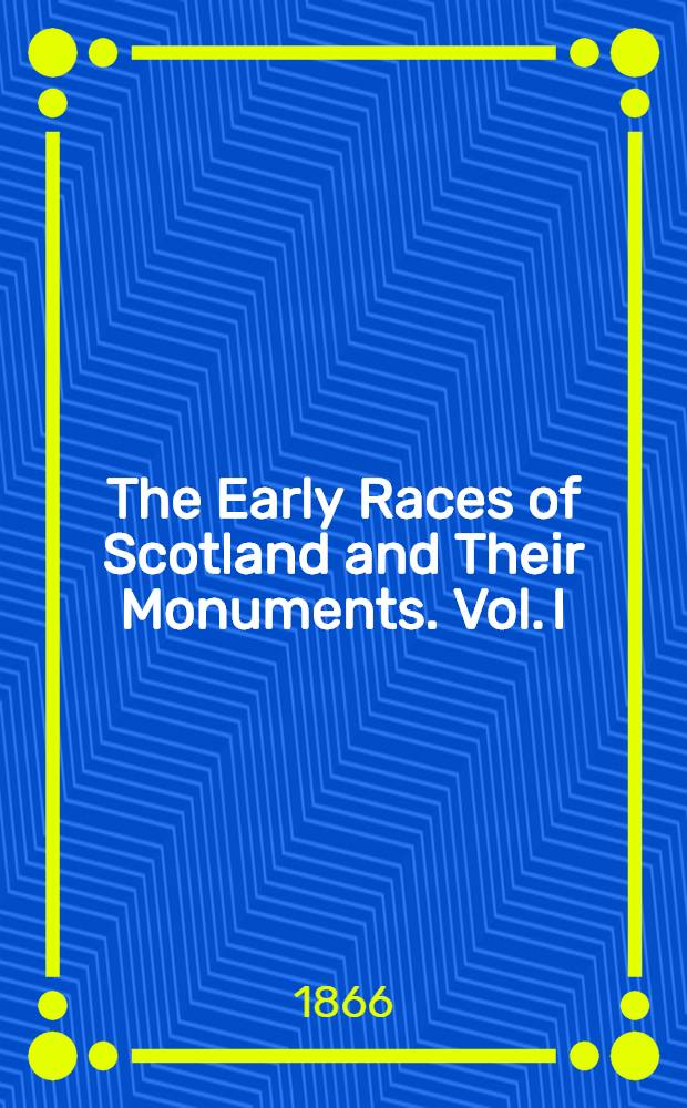 The Early Races of Scotland and Their Monuments. Vol. I : Vol. I