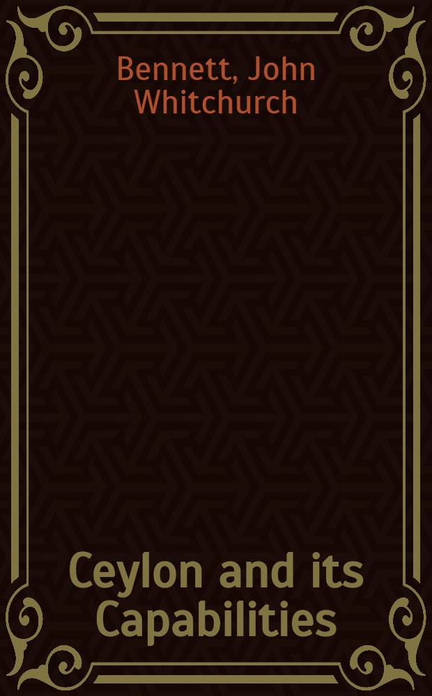 Ceylon and its Capabilities; an account of its natural resoures, indigenous productions, and commercial facilities; to which are added details of its statistics, pilotage and sailing directions, and an appedix, containing the Royal charter of Justice, the Kandyan convention of 1815, ordinances of the colonial goverment on various matters connected with the commerce of that island, etc. etc. With plain and colored illustrations