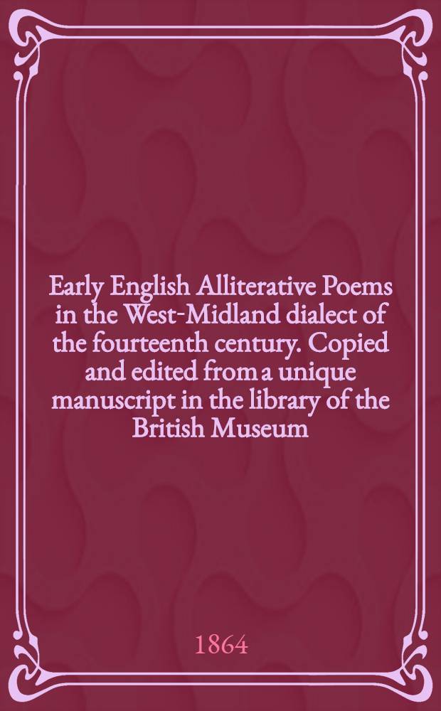 Early English Alliterative Poems in the West-Midland dialect of the fourteenth century. Copied and edited from a unique manuscript in the library of the British Museum, Cotton, Nero A x. With an introduction, notes and glossarial index. By Richard Morris