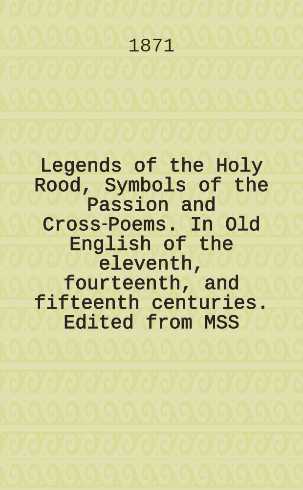 Legends of the Holy Rood, Symbols of the Passion and Cross-Poems. In Old English of the eleventh, fourteenth, and fifteenth centuries. Edited from MSS. in the British Museum and Bodleian Libraries; with introduction, translations, and glossarial index, by R. Morris