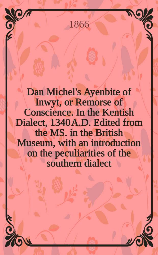 Dan Michel's Ayenbite of Inwyt, or Remorse of Conscience. In the Kentish Dialect, 1340 A.D. Edited from the MS. in the British Museum, with an introduction on the peculiarities of the southern dialect, and a glossarial index, by R. Morris