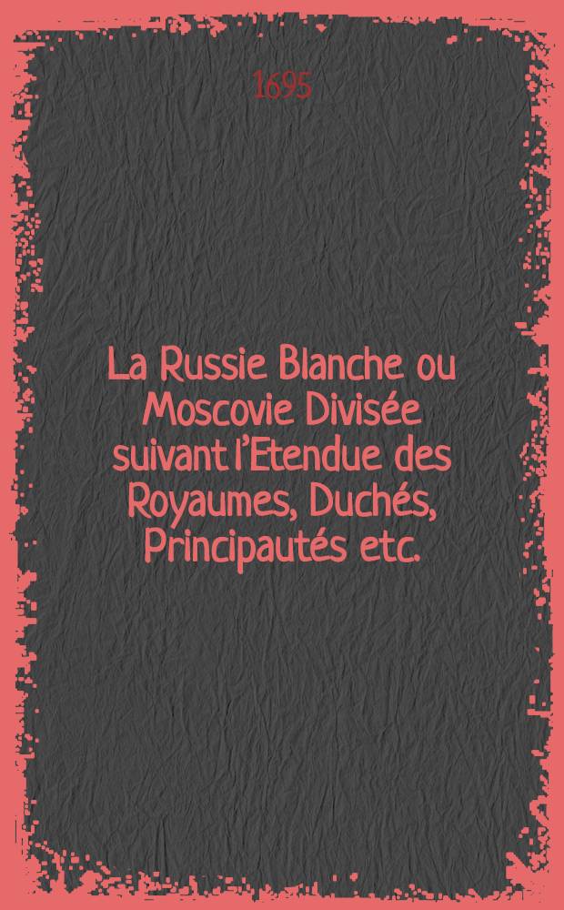 La Russie Blanche ou Moscovie Divis&eacute;e suivant l&rsquo;Etendue des Royaumes, Duch&eacute;s, Principaut&eacute;s etc. = Nova Russiae Albae sive Moscoviae tabula, ad usum Serenissimi Burgundiae Ducis