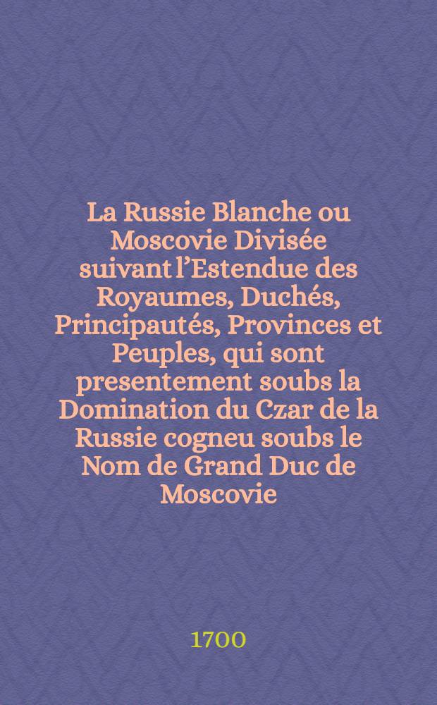 La Russie Blanche ou Moscovie Divis&eacute;e suivant l&rsquo;Estendue des Royaumes, Duch&eacute;s, Principaut&eacute;s, Provinces et Peuples, qui sont presentement soubs la Domination du Czar de la Russie cogneu soubs le Nom de Grand Duc de Moscovie = Russiae Albae sive Moscoviae Delineatio geographica accurata et nova; Annexis quoque Regionibus ac provinciis finitimis