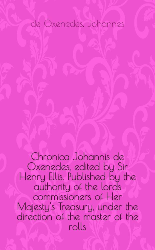 Chronica Johannis de Oxenedes, edited by Sir Henry Ellis. Published by the authority of the lords commissioners of Her Majesty's Treasury, under the direction of the master of the rolls