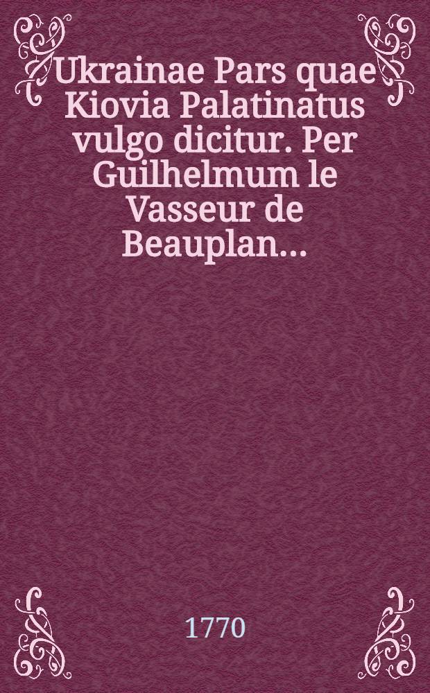 Ukrainae Pars quae Kiovia Palatinatus vulgo dicitur. Per Guilhelmum le Vasseur de Beauplan…