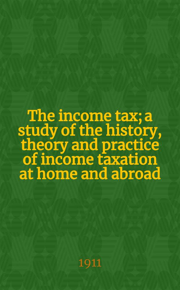 The income tax; a study of the history, theory and practice of income taxation at home and abroad