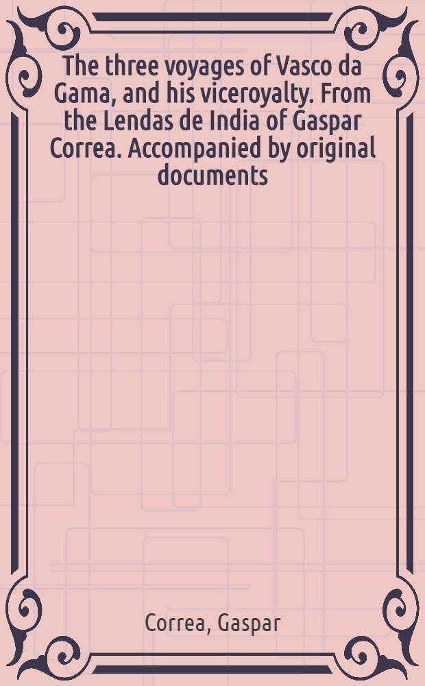 The three voyages of Vasco da Gama, and his viceroyalty. From the Lendas de India of Gaspar Correa. Accompanied by original documents