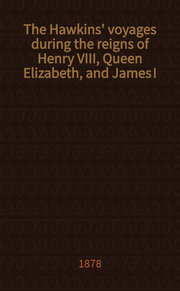 The Hawkins' voyages during the reigns of Henry VIII, Queen Elizabeth, and James I