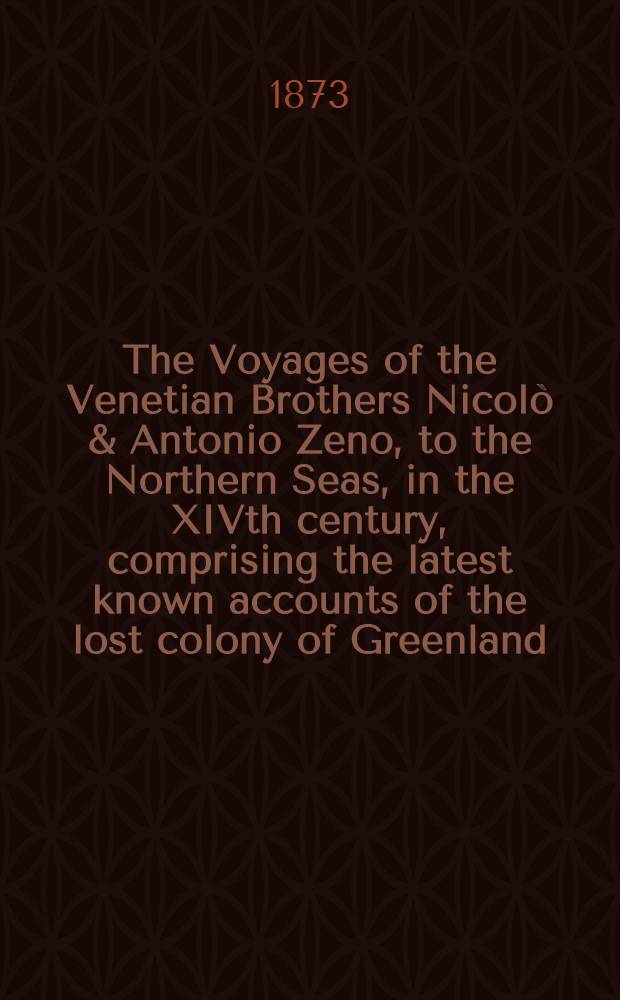 The Voyages of the Venetian Brothers Nicolò & Antonio Zeno, to the Northern Seas, in the XIVth century, comprising the latest known accounts of the lost colony of Greenland; and of the Northmen in America before Columbus
