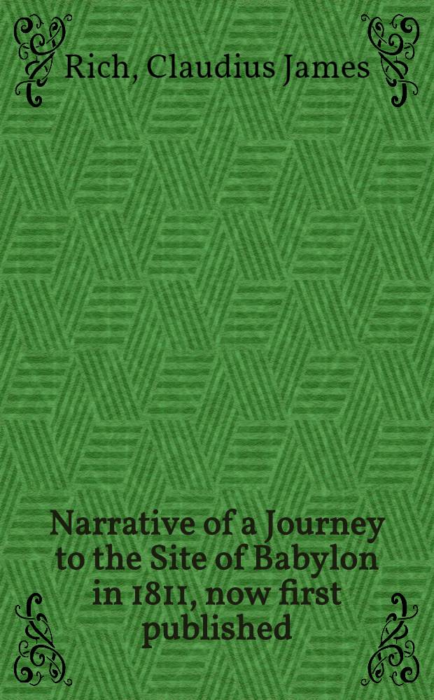 Narrative of a Journey to the Site of Babylon in 1811, now first published: Memoir on the ruins; with engravings from original sketches by the author: Remarks on the topography of ancient Babylon by Major Rennell in reference to the memoir. Second memoir on the ruins in reference to Major Rennell's remarks. With narrative of a journey to Persepolis: now first printed, with hitherto unpublished cuneiform inscriptions copied at persepolis