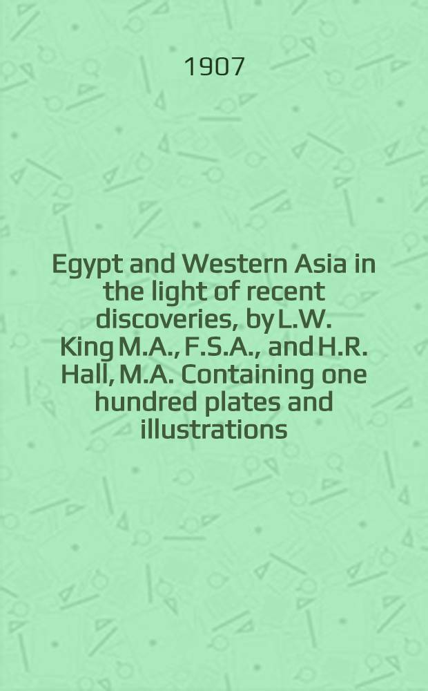 Egypt and Western Asia in the light of recent discoveries, by L.W. King M.A., F.S.A., and H.R. Hall, M.A. Containing one hundred plates and illustrations