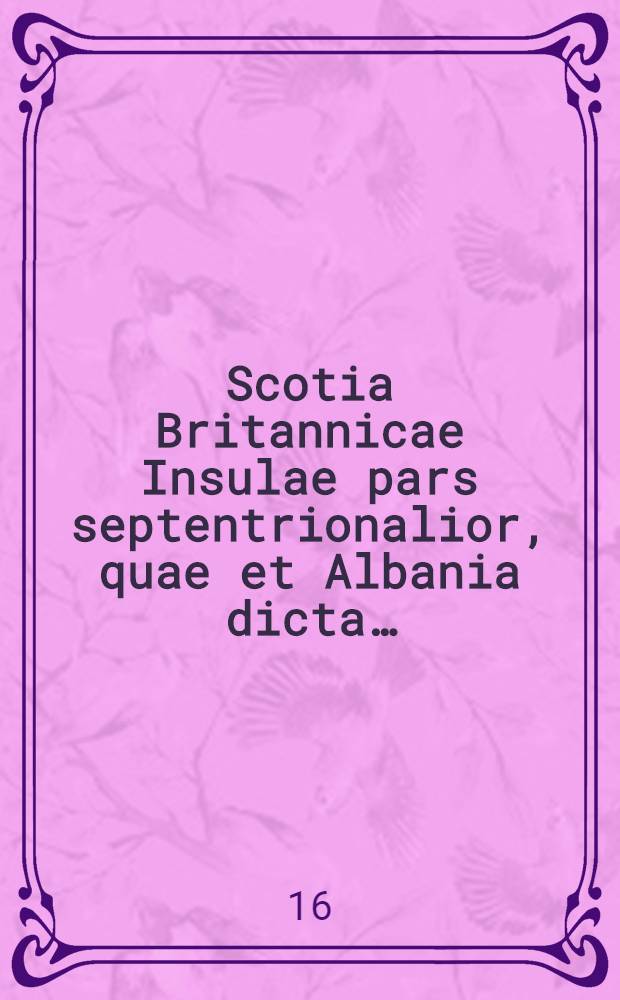Scotia Britannicae Insulae pars septentrionalior, quae et Albania dicta…