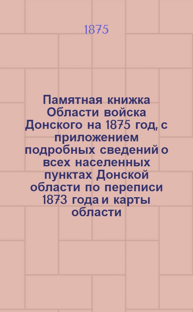 Памятная книжка Области войска Донского на 1875 год, с приложением подробных сведений о всех населенных пунктах Донской области по переписи 1873 года и карты области