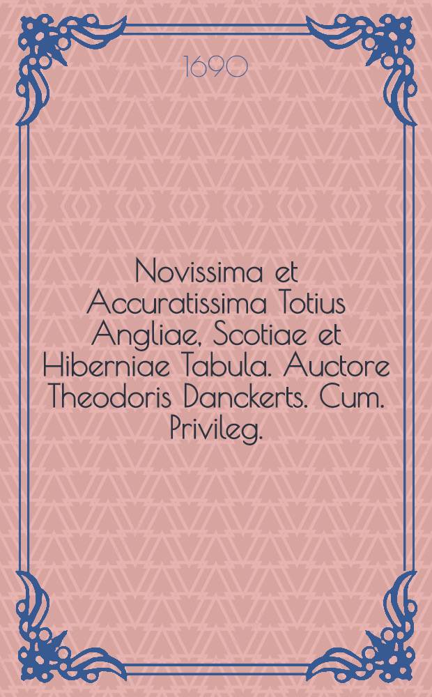 Novissima et Accuratissima Totius Angliae, Scotiae et Hiberniae Tabula. Auctore Theodoris Danckerts. Cum. Privileg.