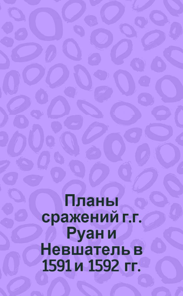 [Планы сражений г.г. Руан и Невшатель в 1591 и 1592 гг.]
