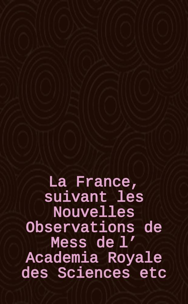 La France, suivant les Nouvelles Observations de Mess de l’ Academia Royale des Sciences etc/ Augmentées de Nouveau