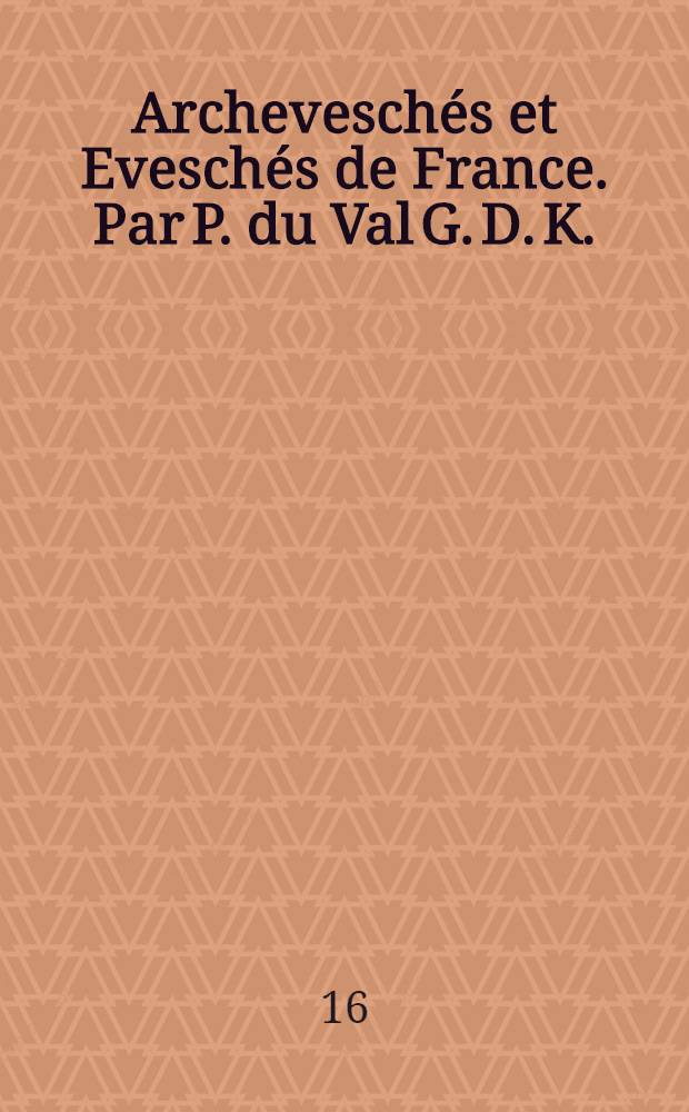 Archeveschés et Eveschés de France. Par P. du Val G. D. K.