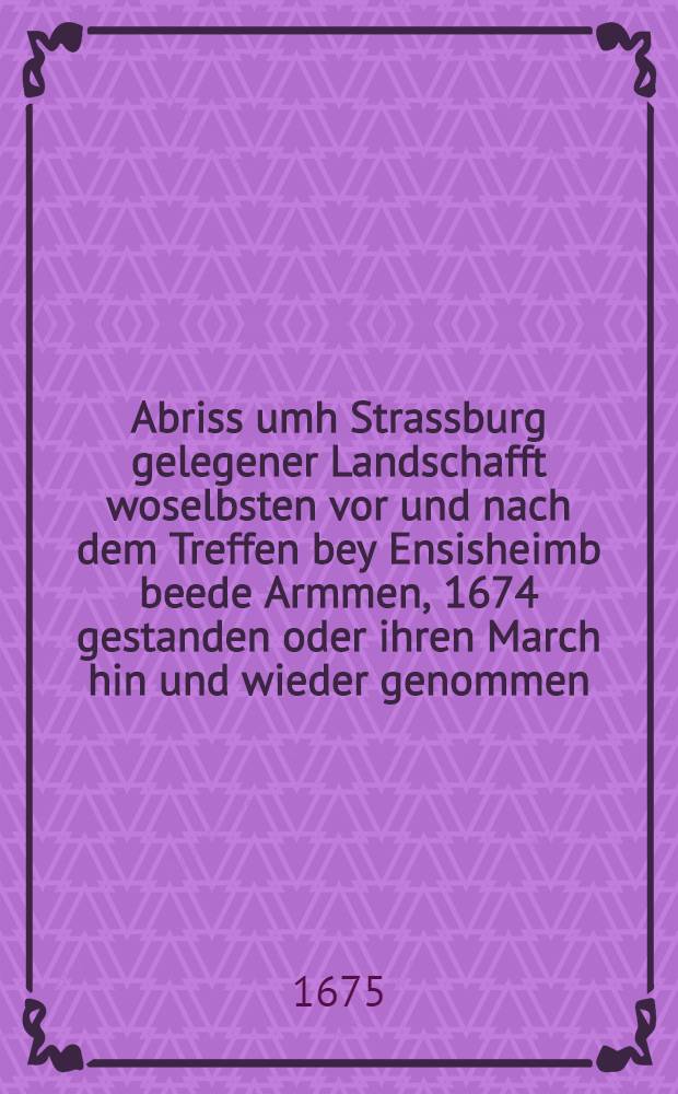 Abriss umh Strassburg gelegener Landschafft woselbsten vor und nach dem Treffen bey Ensisheimb beede Armmen, 1674 gestanden oder ihren March hin und wieder genommen