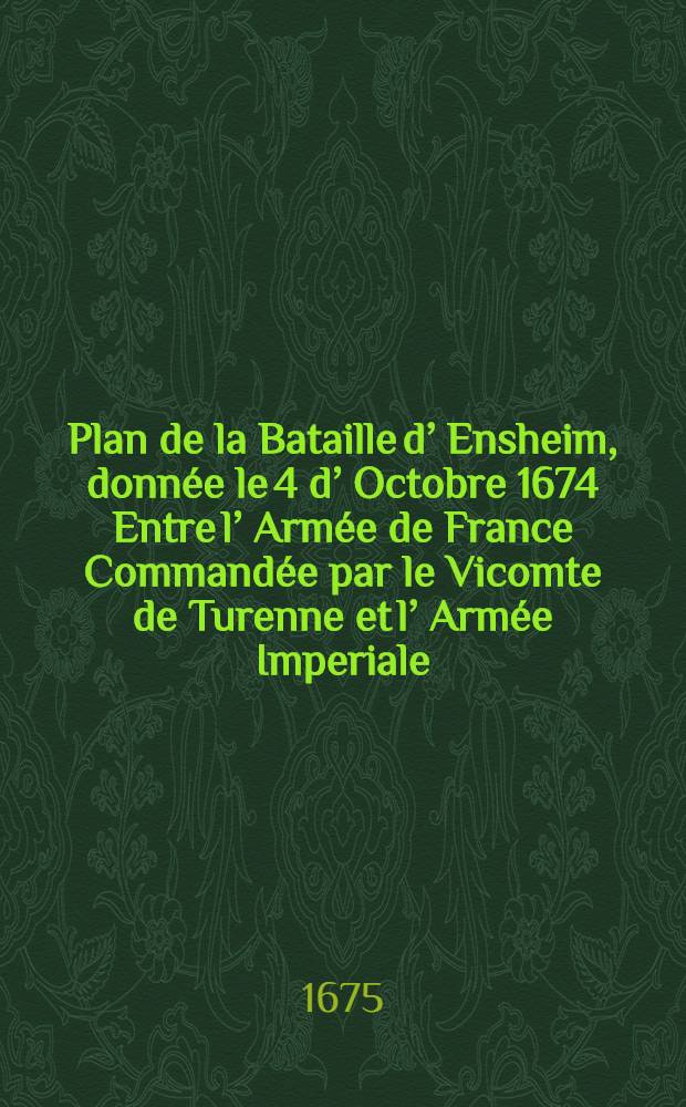 Plan de la Bataille d’ Ensheim, donnée le 4 d’ Octobre 1674 Entre l’ Armée de France Commandée par le Vicomte de Turenne et l’ Armée Imperiale, commendée par le duc de Bornonville et plnsienrs antres princes Allemands